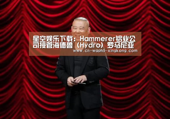 星空娱乐下载:Hammerer铝业公司接管海德鲁(Hydro)罗马尼亚铝挤压厂(图1) 星空娱乐下载